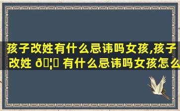 孩子改姓有什么忌讳吗女孩,孩子改姓 🦍 有什么忌讳吗女孩怎么办